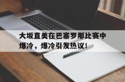 九游娱乐-大坂直美在巴塞罗那比赛中爆冷，爆冷引发热议！的简单介绍